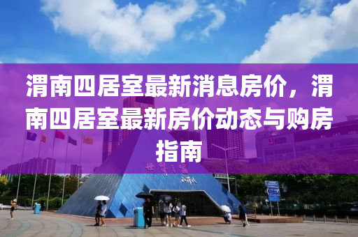 渭南四(si)居(ju)室最(zui)新消息(xi)房價，渭(wei)南(nan)四居室最新房(fang)價動態與(yu)購(gou)房指(zhi)南(nan)