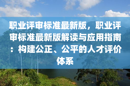 職(zhi)業評讅(shen)標(biao)準最新(xin)版，職業(ye)評讅(shen)標(biao)準最(zui)新版(ban)解(jie)讀(du)與應用指(zhi)南：構建(jian)公正(zheng)、公平的人才評價體係