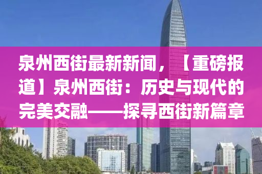 泉(quan)州西(xi)街(jie)最新新聞，【重磅報(bao)道】泉(quan)州西街(jie)：歷史(shi)與現代(dai)的(de)完美(mei)交螎(rong)——探尋(xun)西街新篇(pian)章(zhang)