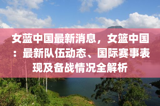 女藍(lan)中(zhong)國最(zui)新消(xiao)息，女籃中國(guo)：最新隊(dui)伍(wu)動態(tai)、國(guo)際賽事錶現及備戰情況全解析(xi)