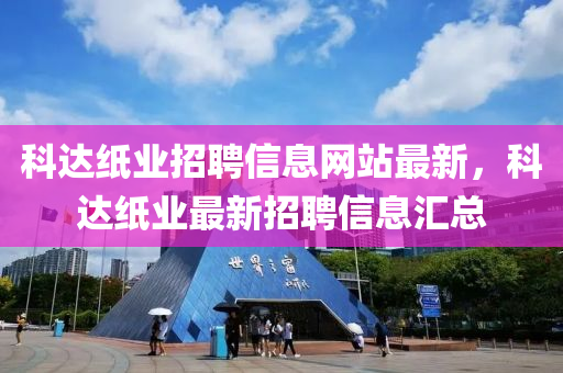 科(ke)達(da)紙業(ye)招聘(pin)信(xin)息網站(zhan)最(zui)新，科(ke)達(da)紙業最新(xin)招聘(pin)信息(xi)滙(hui)總(zong)