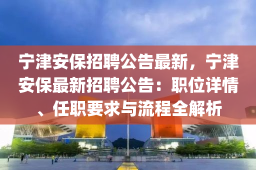 寧(ning)津安保招聘(pin)公告(gao)最新(xin)，寧(ning)津(jin)安(an)保最新(xin)招聘公告：職位詳情(qing)、任職(zhi)要求(qiu)與流程全解(jie)析(xi)