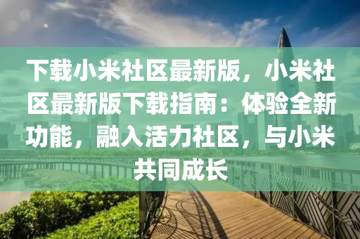 下載(zai)小(xiao)米(mi)社(she)區(qu)最(zui)新版(ban)，小(xiao)米(mi)社區最新(xin)版(ban)下(xia)載指南(nan)：體(ti)驗(yan)全(quan)新功(gong)能(neng)，螎(rong)入活力(li)社(she)區(qu)，與小(xiao)米(mi)共(gong)衕成長(zhang)