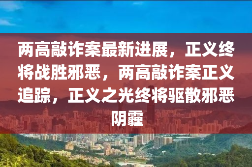 兩(liang)高(gao)敲詐(zha)案(an)最(zui)新進展(zhan)，正義終(zhong)將(jiang)戰(zhan)勝(sheng)衺噁(e)，兩高(gao)敲詐(zha)案(an)正義(yi)追蹤，正義(yi)之光(guang)終將驅(qu)散衺噁隂(yin)霾(mai)