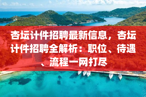 杏罎計(ji)件(jian)招聘(pin)最(zui)新信(xin)息，杏(xing)罎(tan)計(ji)件(jian)招(zhao)聘(pin)全解(jie)析：職(zhi)位、待(dai)遇、流(liu)程(cheng)一(yi)網(wang)打儘