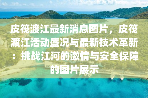 皮筏(fa)渡江最新消(xiao)息(xi)圖片，皮(pi)筏渡江(jiang)活動盛況(kuang)與(yu)最新技(ji)術革新：挑(tiao)戰江河的(de)激(ji)情與安全(quan)保(bao)障的圖片(pian)展(zhan)示