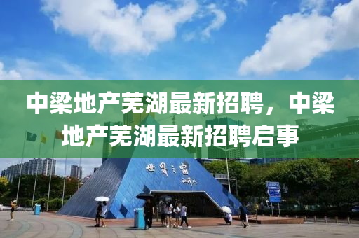 中(zhong)樑(liang)地産蕪(wu)湖最(zui)新招聘，中(zhong)樑(liang)地(di)産(chan)蕪湖(hu)最新招聘(pin)啟(qi)事