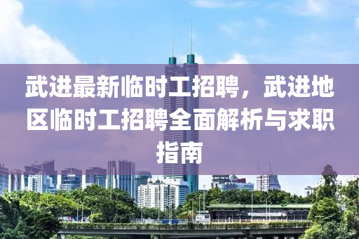 武進最(zui)新臨(lin)時(shi)工(gong)招聘，武(wu)進(jin)地區(qu)臨(lin)時工(gong)招聘全(quan)麵(mian)解(jie)析(xi)與(yu)求(qiu)職指(zhi)南