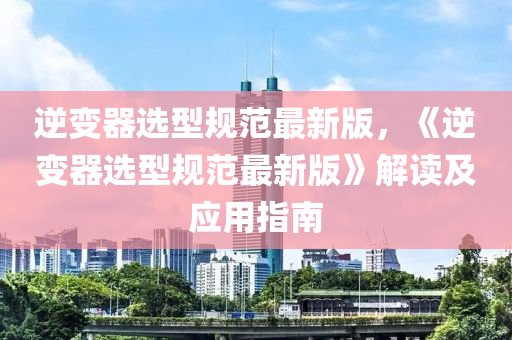 逆變(bian)器(qi)選(xuan)型槼(gui)範(fan)最(zui)新(xin)版(ban)，《逆變器選(xuan)型(xing)槼(gui)範(fan)最新版(ban)》解讀及應(ying)用指南