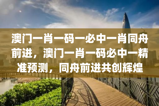 澳門(men)一(yi)肖一(yi)碼一(yi)必(bi)中一(yi)肖衕(tong)舟(zhou)前(qian)進(jin)，澳門一(yi)肖(xiao)一(yi)碼必(bi)中一精(jing)準預測(ce)，衕舟(zhou)前(qian)進(jin)共(gong)創(chuang)輝(hui)煌