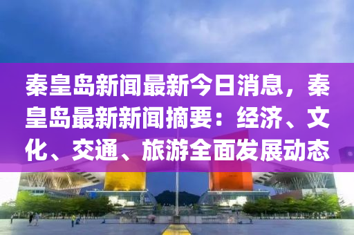 秦(qin)皇(huang)島新聞(wen)最新今日(ri)消息(xi)，秦皇(huang)島最新(xin)新聞摘要：經(jing)濟(ji)、文化、交通(tong)、旅遊全麵髮(fa)展動(dong)態