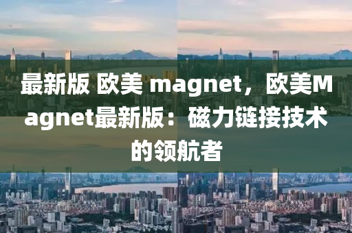 最新(xin)版(ban) 歐美 magnet，歐美(mei)Magnet最(zui)新(xin)版：磁力鏈(lian)接(jie)技術(shu)的(de)領航者