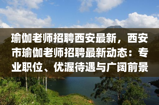 瑜(yu)伽老師(shi)招聘(pin)西(xi)安(an)最新，西(xi)安(an)市(shi)瑜伽(ga)老(lao)師招聘最新動態(tai)：專(zhuan)業(ye)職位、優(you)渥(wo)待(dai)遇與廣(guang)闊前景