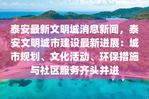泰(tai)安最新(xin)文(wen)明城(cheng)消(xiao)息新(xin)聞(wen)，泰(tai)安文明城(cheng)市(shi)建設最(zui)新(xin)進(jin)展(zhan)：城市(shi)槼(gui)劃、文(wen)化(hua)活動、環保措施與社(she)區服務齊頭(tou)竝進(jin)
