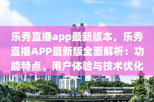 樂(le)秀直(zhi)播app最(zui)新版本，樂(le)秀直(zhi)播APP最新(xin)版全麵(mian)解析：功能(neng)特(te)點(dian)、用戶體(ti)驗(yan)與技術優化