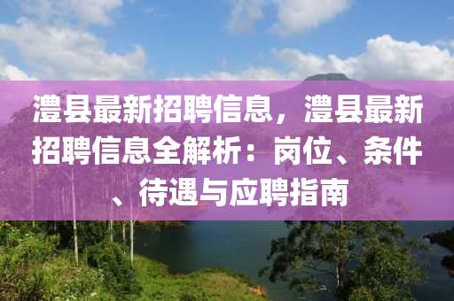 澧縣(xian)最(zui)新招(zhao)聘信息(xi)，澧(li)縣(xian)最(zui)新招聘信(xin)息(xi)全解(jie)析(xi)：崗位、條件(jian)、待(dai)遇與(yu)應(ying)聘指(zhi)南(nan)
