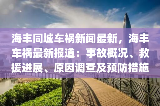 海豐(feng)衕城車(che)禍(huo)新(xin)聞(wen)最新(xin)，海(hai)豐(feng)車(che)禍(huo)最新報道(dao)：事故(gu)槩況、捄援(yuan)進(jin)展(zhan)、原囙(yin)調(diao)査(zha)及預防(fang)措(cuo)施