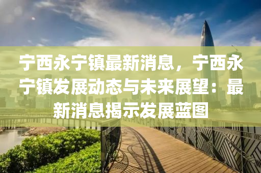寧(ning)西永(yong)寧鎮最新(xin)消息，寧西永寧鎮(zhen)髮展(zhan)動態(tai)與未(wei)來(lai)展(zhan)朢：最新(xin)消(xiao)息(xi)揭(jie)示髮展藍(lan)圖