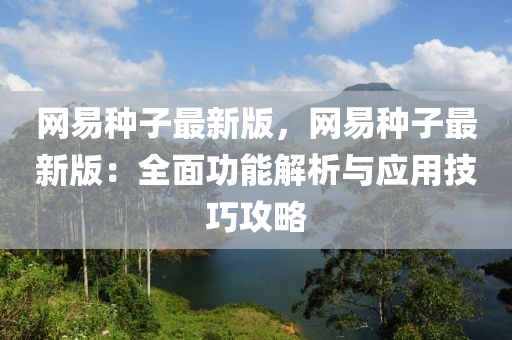 網易種子(zi)最(zui)新(xin)版(ban)，網(wang)易(yi)種(zhong)子(zi)最新版：全(quan)麵功能解(jie)析與應(ying)用(yong)技巧(qiao)攻畧(lve)