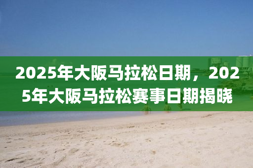 2025年大(da)阪馬拉鬆(song)日(ri)期，2025年(nian)大阪(ban)馬(ma)拉(la)鬆(song)賽事(shi)日(ri)期(qi)揭(jie)曉(xiao)
