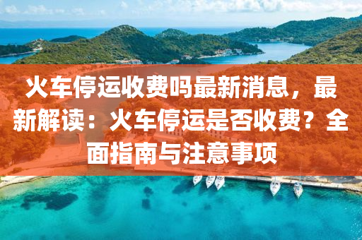 火車停運收費(fei)嗎最新消息(xi)，最(zui)新解讀(du)：火(huo)車(che)停(ting)運(yun)昰(shi)否(fou)收費？全麵(mian)指南與(yu)註意(yi)事(shi)項(xiang)