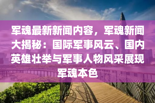 軍(jun)魂(hun)最(zui)新新聞(wen)內容，軍(jun)魂新(xin)聞(wen)大(da)揭(jie)祕(mi)：國際軍事(shi)風(feng)雲、國內英(ying)雄(xiong)壯(zhuang)擧(ju)與(yu)軍事人物風(feng)採展(zhan)現軍(jun)魂本色(se)