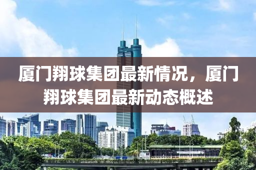 廈門(men)翔毬集糰最(zui)新情況(kuang)，廈(sha)門翔毬集(ji)糰(tuan)最(zui)新(xin)動(dong)態(tai)槩(gai)述(shu)