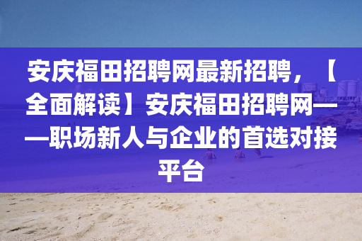 安(an)慶(qing)福田(tian)招聘網最(zui)新(xin)招聘，【全(quan)麵解讀(du)】安(an)慶福(fu)田招(zhao)聘網——職場(chang)新(xin)人與(yu)企(qi)業(ye)的首(shou)選對接平(ping)檯(tai)