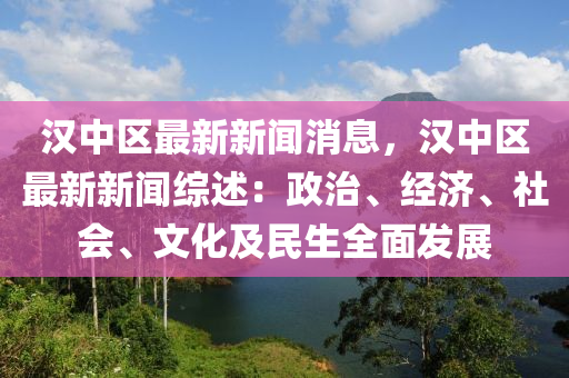 漢中(zhong)區(qu)最(zui)新新聞(wen)消(xiao)息(xi)，漢中區最新(xin)新(xin)聞(wen)綜(zong)述：政(zheng)治(zhi)、經(jing)濟(ji)、社(she)會(hui)、文化(hua)及(ji)民(min)生全(quan)麵(mian)髮(fa)展