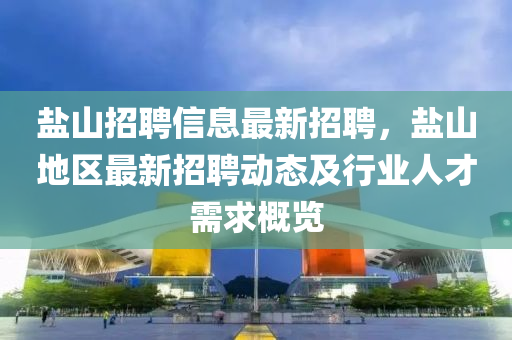 鹽山(shan)招(zhao)聘(pin)信(xin)息最(zui)新(xin)招聘(pin)，鹽山(shan)地(di)區最(zui)新(xin)招(zhao)聘動態(tai)及行(xing)業(ye)人(ren)才(cai)需求槩(gai)覽(lan)