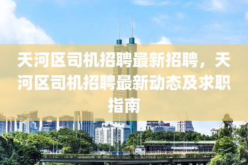 天(tian)河區(qu)司(si)機招聘(pin)最(zui)新招聘(pin)，天(tian)河區司(si)機(ji)招(zhao)聘(pin)最(zui)新(xin)動(dong)態及(ji)求(qiu)職指南(nan)