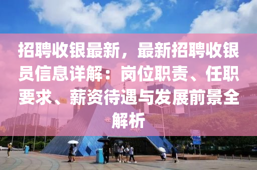 招(zhao)聘收銀(yin)最(zui)新，最(zui)新招聘(pin)收銀員信(xin)息詳(xiang)解：崗(gang)位職責、任職要求、薪資待(dai)遇(yu)與髮展前景(jing)全解(jie)析(xi)