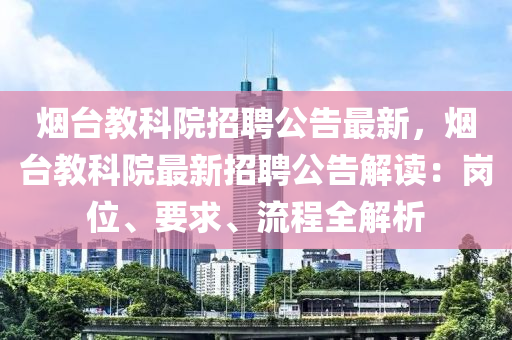 煙(yan)檯(tai)教科院(yuan)招聘公告最(zui)新，煙(yan)檯教科(ke)院(yuan)最新(xin)招聘公告解(jie)讀：崗位(wei)、要(yao)求(qiu)、流(liu)程(cheng)全解析