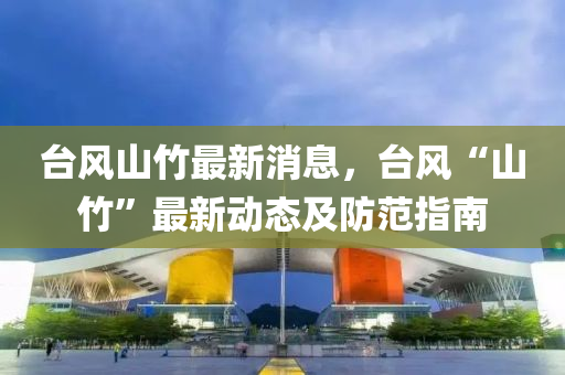 檯(tai)風(feng)山(shan)竹(zhu)最(zui)新(xin)消(xiao)息(xi)，檯風(feng)“山(shan)竹”最新(xin)動態(tai)及(ji)防範(fan)指南(nan)