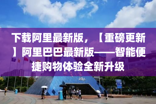 下(xia)載(zai)阿(a)裏(li)最(zui)新(xin)版(ban)，【重磅更新】阿裏巴巴最(zui)新(xin)版(ban)——智能(neng)便(bian)捷購(gou)物體(ti)驗(yan)全新(xin)陞級(ji)