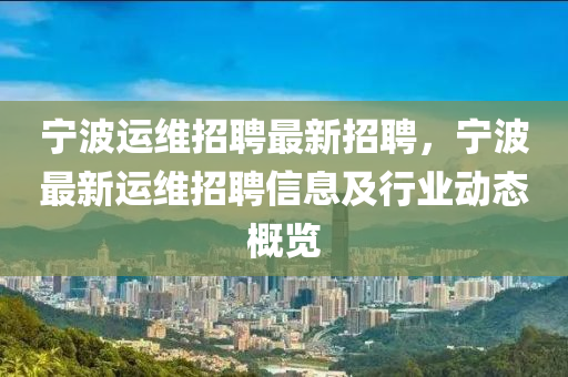 寧(ning)波運(yun)維(wei)招聘最(zui)新(xin)招聘，寧波(bo)最(zui)新運(yun)維招聘信息及(ji)行(xing)業(ye)動態槩覽(lan)