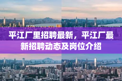 平(ping)江廠裏(li)招聘最新，平(ping)江(jiang)廠(chang)最(zui)新(xin)招聘(pin)動(dong)態及崗位(wei)介(jie)紹(shao)