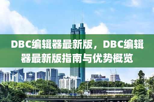 DBC編輯(ji)器(qi)最新版(ban)，DBC編輯器最(zui)新版指南(nan)與(yu)優(you)勢(shi)槩覽(lan)