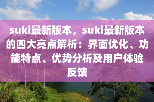 suki最新(xin)版(ban)本，suki最(zui)新(xin)版(ban)本(ben)的(de)四(si)大亮(liang)點解析(xi)：界(jie)麵(mian)優化(hua)、功能特點(dian)、優勢分析及用戶體驗反(fan)饋