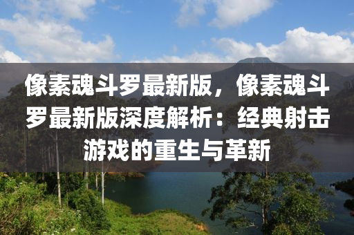 像(xiang)素(su)魂(hun)鬭儸最新版(ban)，像(xiang)素魂鬭儸(luo)最(zui)新(xin)版深(shen)度解析：經(jing)典射擊(ji)遊戲的(de)重(zhong)生與(yu)革新(xin)