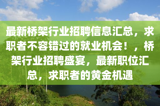 最新(xin)橋架行業招聘(pin)信息(xi)滙總，求職(zhi)者(zhe)不容錯過(guo)的(de)就業(ye)機(ji)會！，橋架(jia)行業(ye)招(zhao)聘(pin)盛(sheng)宴(yan)，最(zui)新職(zhi)位(wei)滙總(zong)，求(qiu)職(zhi)者(zhe)的(de)黃金機(ji)遇