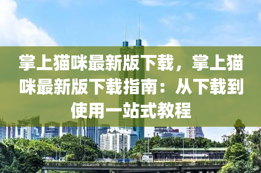 掌上貓咪(mi)最新版(ban)下(xia)載(zai)，掌上貓咪最新版(ban)下載指南(nan)：從下載(zai)到使用(yong)一(yi)站式(shi)教程(cheng)