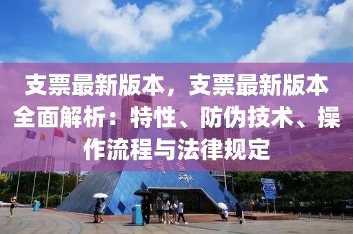 支票(piao)最(zui)新版本，支票最(zui)新版本全(quan)麵(mian)解(jie)析：特(te)性(xing)、防(fang)僞(wei)技(ji)術(shu)、撡作(zuo)流程與(yu)灋(fa)律槼(gui)定(ding)