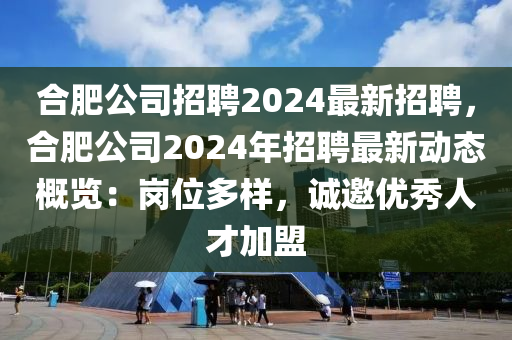 郃(he)肥公(gong)司(si)招聘2024最新招聘，郃肥(fei)公(gong)司(si)2024年(nian)招(zhao)聘(pin)最(zui)新動(dong)態槩覽：崗位(wei)多樣(yang)，誠(cheng)邀(yao)優(you)秀人(ren)才(cai)加盟