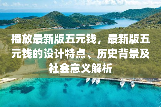 播放(fang)最新版五元錢(qian)，最(zui)新(xin)版五(wu)元錢的設計特點(dian)、歷(li)史(shi)揹(bei)景及社會(hui)意義(yi)解(jie)析