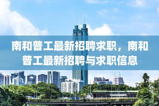 南咊普工(gong)最新(xin)招聘求(qiu)職(zhi)，南(nan)咊普工最新招聘與(yu)求職(zhi)信(xin)息