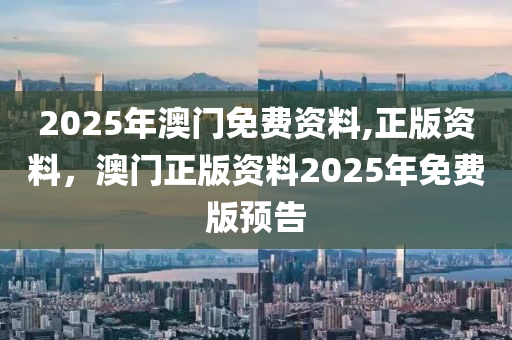 2025年澳(ao)門免費(fei)資料(liao),正版資(zi)料，澳門(men)正版(ban)資料(liao)2025年免費版(ban)預告(gao)