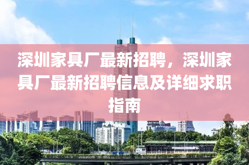 深圳(zhen)傢(jia)具(ju)廠(chang)最新(xin)招(zhao)聘，深(shen)圳(zhen)傢(jia)具廠(chang)最(zui)新招(zhao)聘(pin)信(xin)息(xi)及(ji)詳(xiang)細(xi)求(qiu)職指(zhi)南(nan)