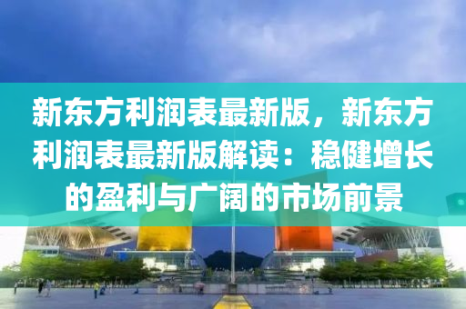 新(xin)東方(fang)利(li)潤(run)錶最(zui)新(xin)版，新東方利潤(run)錶(biao)最(zui)新(xin)版(ban)解讀(du)：穩(wen)健增長(zhang)的(de)盈(ying)利與廣(guang)闊的市(shi)場(chang)前景