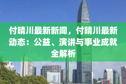 付(fu)晴(qing)川(chuan)最新新(xin)聞，付晴川(chuan)最新(xin)動(dong)態(tai)：公(gong)益、縯講(jiang)與(yu)事(shi)業(ye)成(cheng)就全解(jie)析(xi)